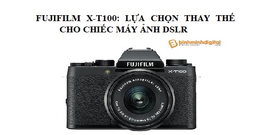 Fujifilm X-T100: lựa chọn thay thế cho chiếc máy ảnh DSLR