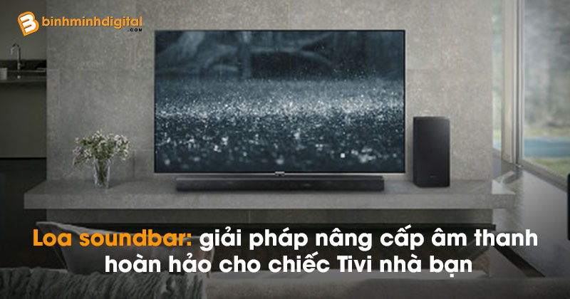 Loa soundbar: giải pháp nâng cấp âm thanh hoàn hảo cho chiếc Tivi nhà bạn