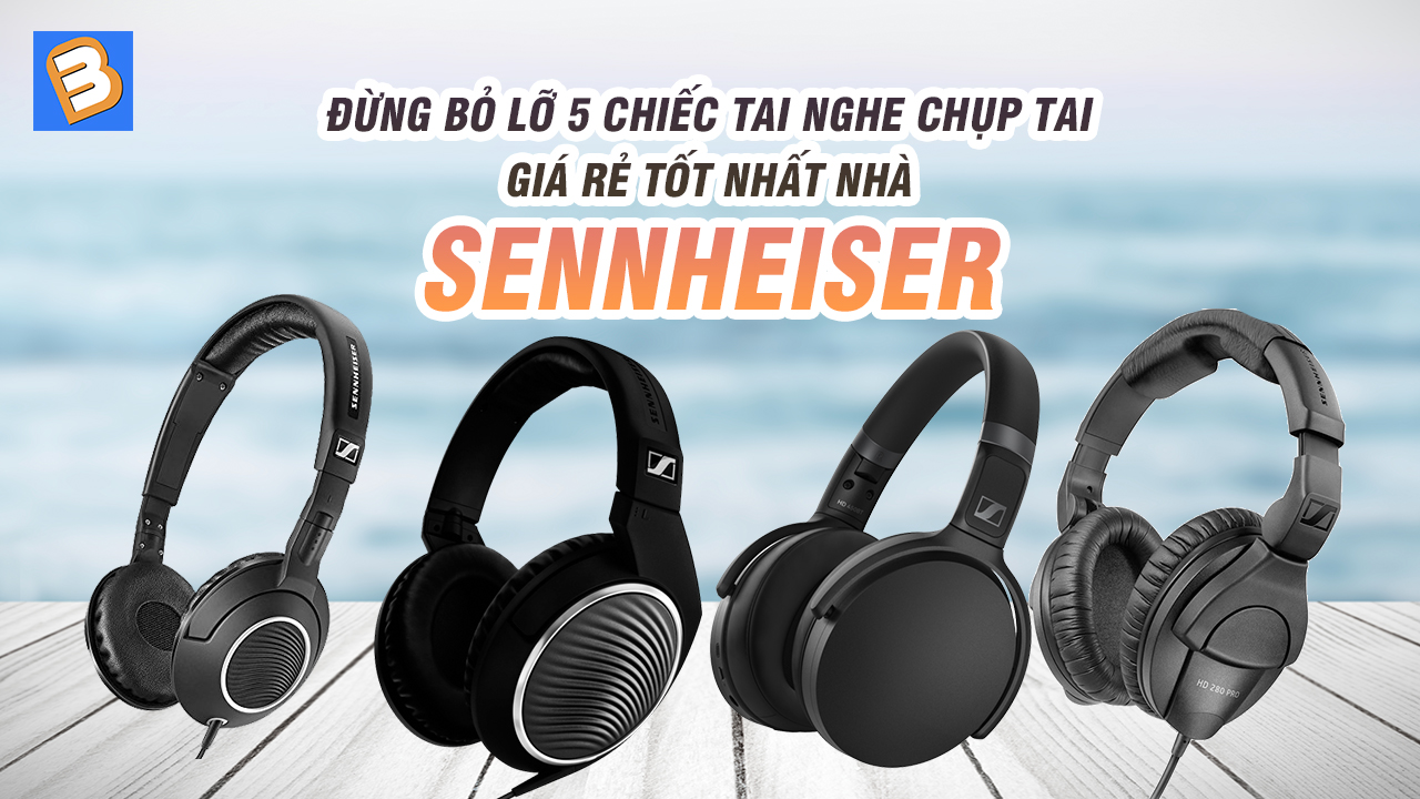 Đừng bỏ lỡ 5 chiếc tai nghe chụp tai giá rẻ tốt nhất nhà Sennheiser