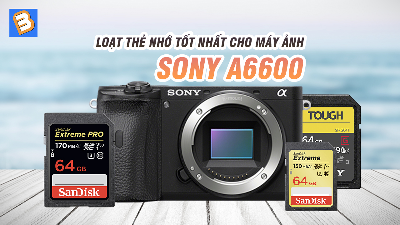 Loạt thẻ nhớ tốt nhất cho máy ảnh Sony A6600