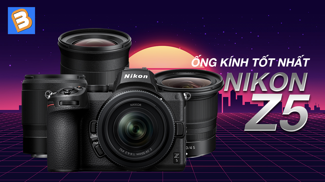 Ống kính nào tốt nhất cho máy ảnh Nikon Z5?